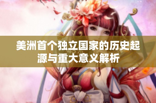 美洲首个独立国家的历史起源与重大意义解析