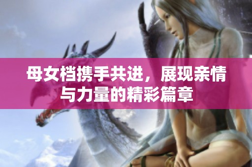 母女档携手共进，展现亲情与力量的精彩篇章