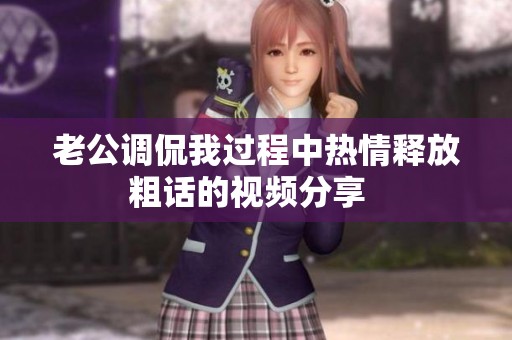 老公调侃我过程中热情释放粗话的视频分享  