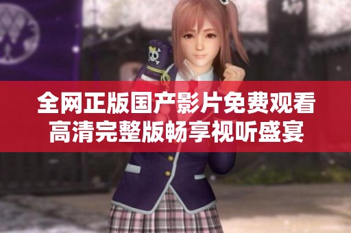 全网正版国产影片免费观看高清完整版畅享视听盛宴
