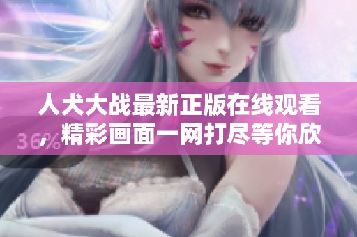 人犬大战最新正版在线观看，精彩画面一网打尽等你欣赏