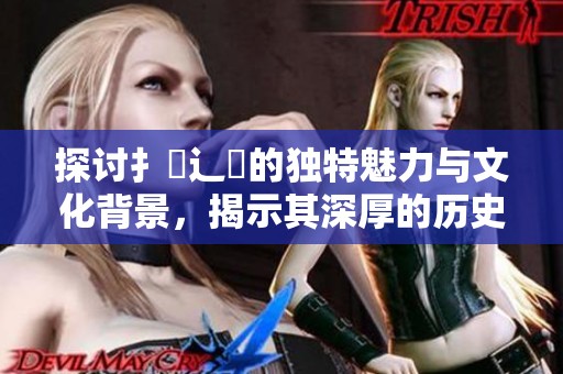 探讨扌喿辶畐的独特魅力与文化背景，揭示其深厚的历史渊源