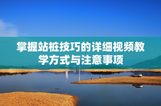 掌握站桩技巧的详细视频教学方式与注意事项