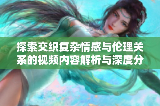 探索交织复杂情感与伦理关系的视频内容解析与深度分析