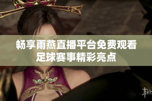 畅享雨燕直播平台免费观看足球赛事精彩亮点