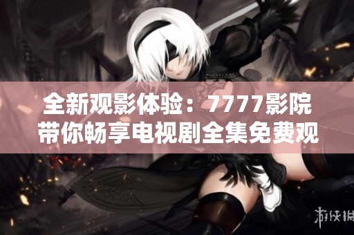 全新观影体验：7777影院带你畅享电视剧全集免费观看平台