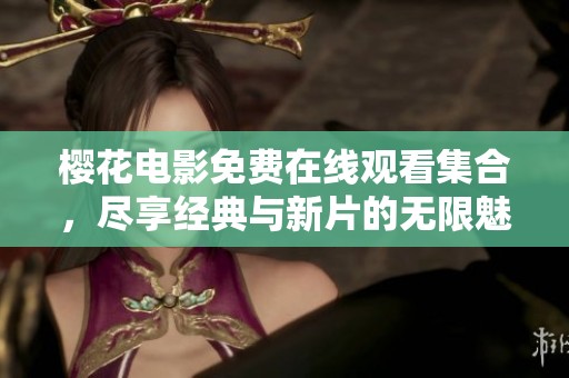 樱花电影免费在线观看集合，尽享经典与新片的无限魅力