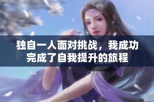 独自一人面对挑战，我成功完成了自我提升的旅程