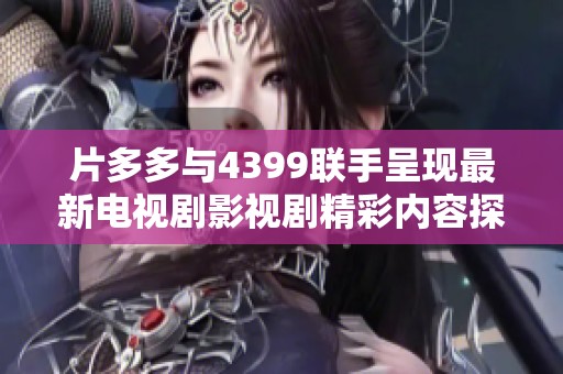 片多多与4399联手呈现最新电视剧影视剧精彩内容探秘