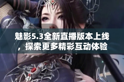魅影5.3全新直播版本上线，探索更多精彩互动体验