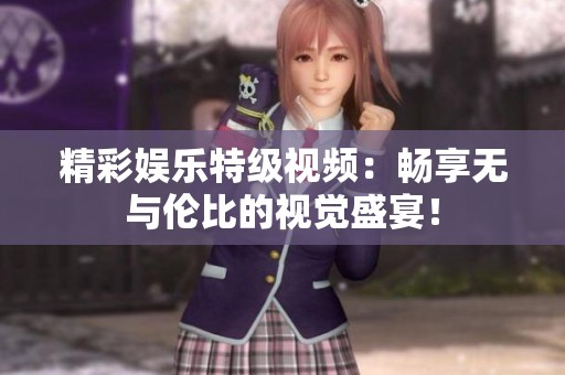 精彩娱乐特级视频：畅享无与伦比的视觉盛宴！