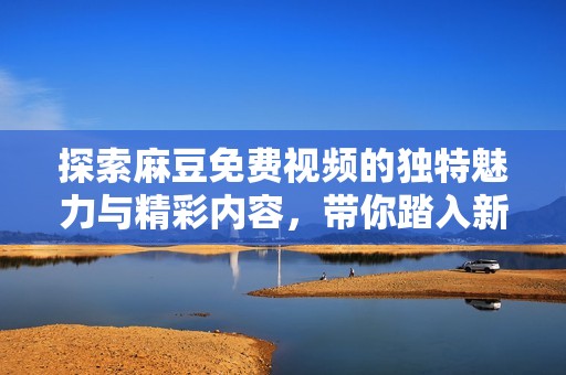 探索麻豆免费视频的独特魅力与精彩内容，带你踏入新视界