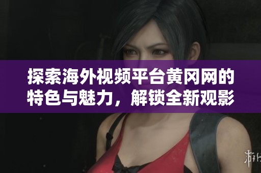 探索海外视频平台黄冈网的特色与魅力，解锁全新观影体验