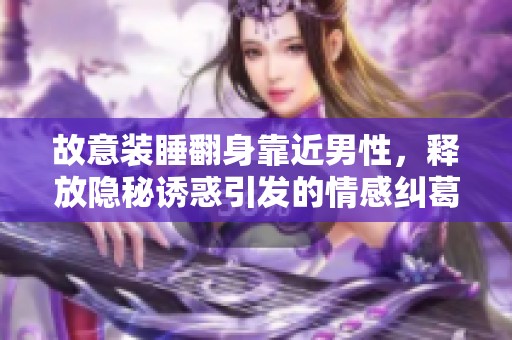 故意装睡翻身靠近男性，释放隐秘诱惑引发的情感纠葛