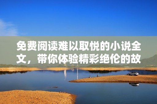 免费阅读难以取悦的小说全文，带你体验精彩绝伦的故事旅程