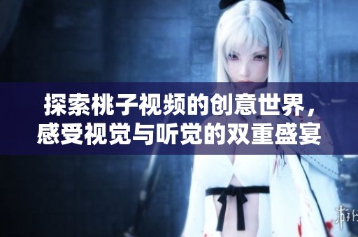 探索桃子视频的创意世界，感受视觉与听觉的双重盛宴