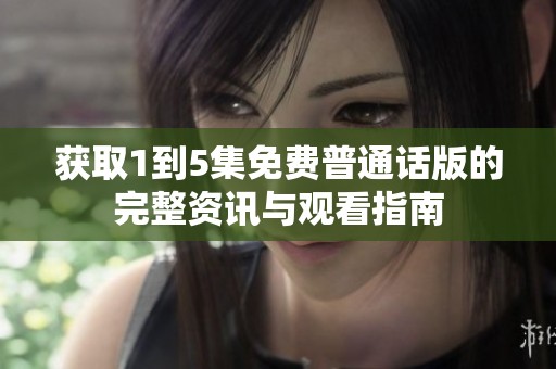 获取1到5集免费普通话版的完整资讯与观看指南