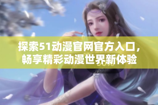 探索51动漫官网官方入口，畅享精彩动漫世界新体验