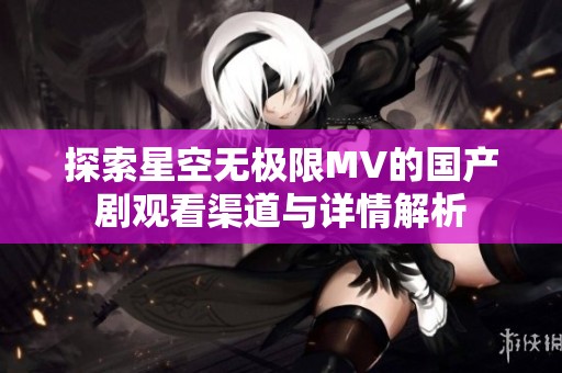 探索星空无极限MV的国产剧观看渠道与详情解析