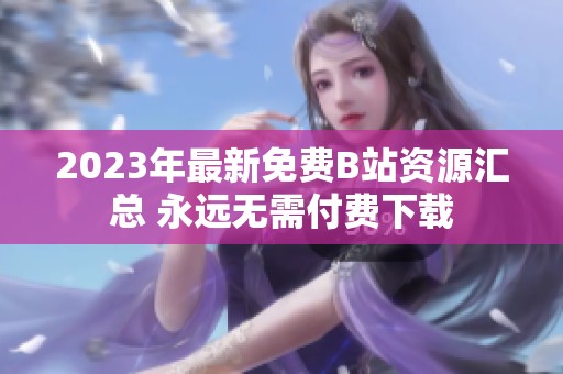 2023年最新免费B站资源汇总 永远无需付费下载