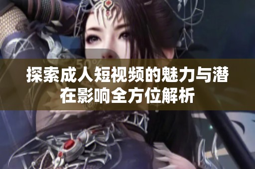 探索成人短视频的魅力与潜在影响全方位解析