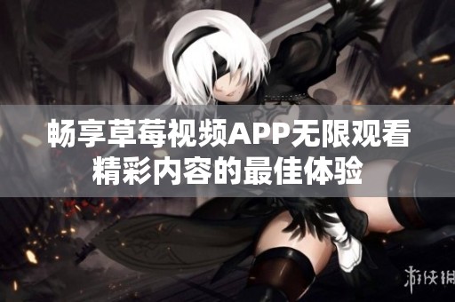 畅享草莓视频APP无限观看精彩内容的最佳体验