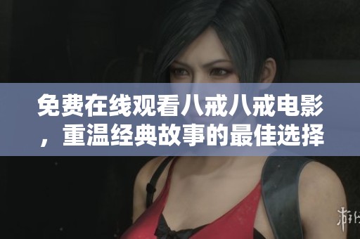免费在线观看八戒八戒电影，重温经典故事的最佳选择