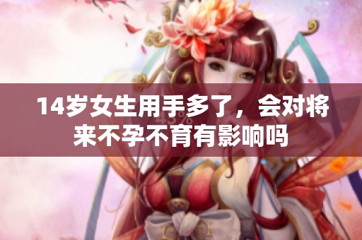 14岁女生用手多了，会对将来不孕不育有影响吗
