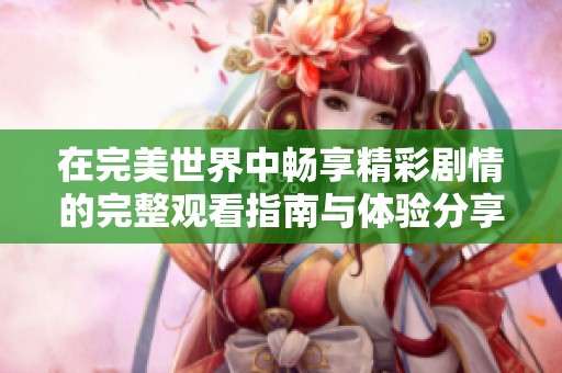 在完美世界中畅享精彩剧情的完整观看指南与体验分享