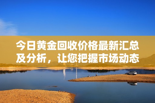 今日黄金回收价格最新汇总及分析，让您把握市场动态