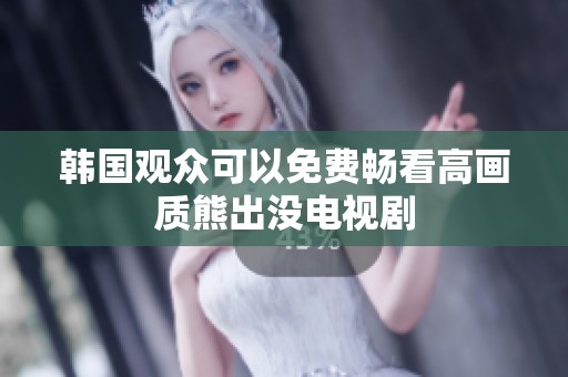 韩国观众可以免费畅看高画质熊出没电视剧