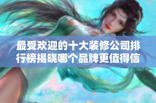 最受欢迎的十大装修公司排行榜揭晓哪个品牌更值得信赖