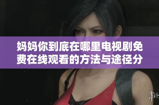 妈妈你到底在哪里电视剧免费在线观看的方法与途径分享