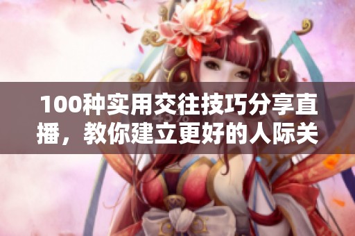 100种实用交往技巧分享直播，教你建立更好的人际关系和沟通能力