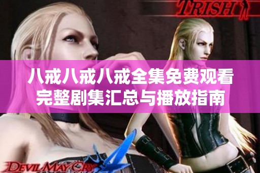 八戒八戒八戒全集免费观看完整剧集汇总与播放指南