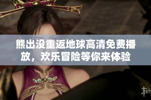 熊出没重返地球高清免费播放，欢乐冒险等你来体验