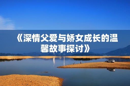 《深情父爱与娇女成长的温馨故事探讨》
