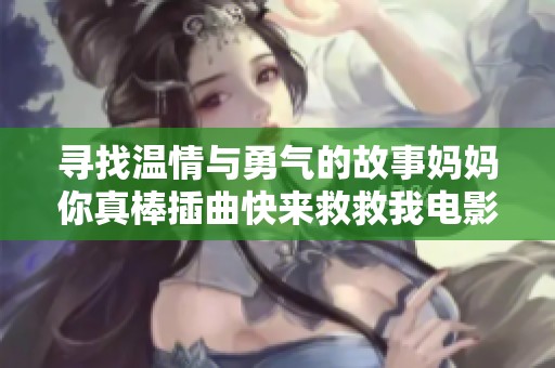 寻找温情与勇气的故事妈妈你真棒插曲快来救救我电影探讨
