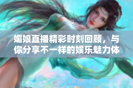 媚娘直播精彩时刻回顾，与你分享不一样的娱乐魅力体验