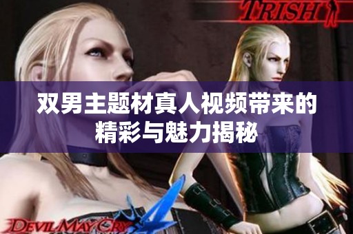 双男主题材真人视频带来的精彩与魅力揭秘