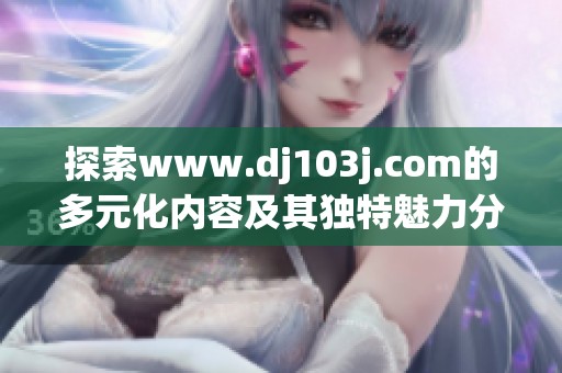 探索www.dj103j.com的多元化内容及其独特魅力分析