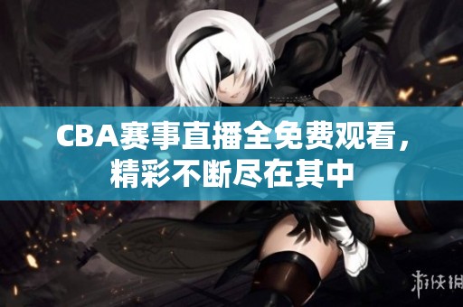 CBA赛事直播全免费观看，精彩不断尽在其中