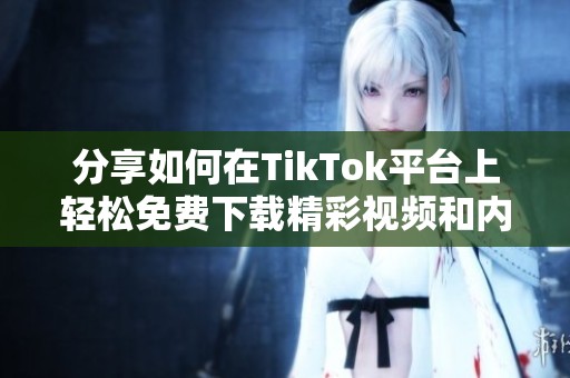 分享如何在TikTok平台上轻松免费下载精彩视频和内容的方法