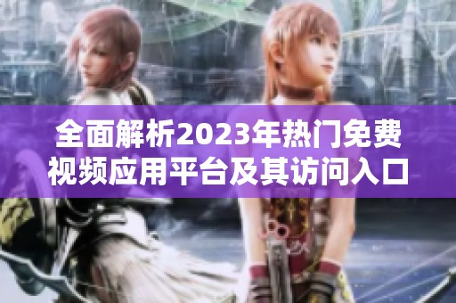 全面解析2023年热门免费视频应用平台及其访问入口解析