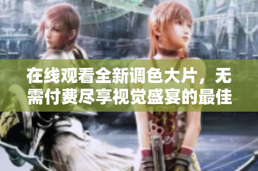 在线观看全新调色大片，无需付费尽享视觉盛宴的最佳选择