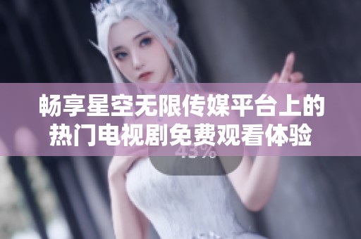 畅享星空无限传媒平台上的热门电视剧免费观看体验