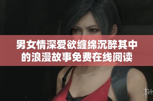 男女情深爱欲缠绵沉醉其中的浪漫故事免费在线阅读