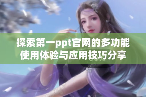 探索第一ppt官网的多功能使用体验与应用技巧分享