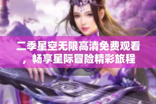 二季星空无限高清免费观看，畅享星际冒险精彩旅程
