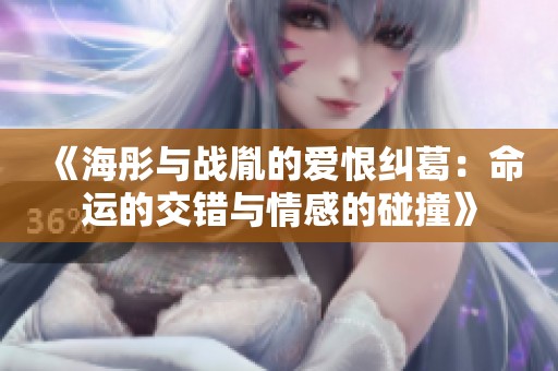 《海彤与战胤的爱恨纠葛：命运的交错与情感的碰撞》